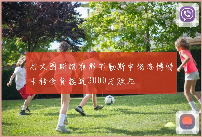 尤文图斯瞄准那不勒斯中场洛博特卡转会费接近3000万欧元
